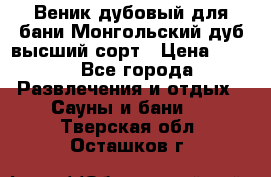 Веник дубовый для бани Монгольский дуб высший сорт › Цена ­ 100 - Все города Развлечения и отдых » Сауны и бани   . Тверская обл.,Осташков г.